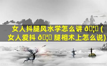 女人抖腿风水学怎么讲 🦉 (女人爱抖 🦈 腿相术上怎么说)
